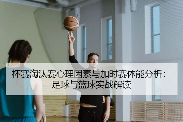 杯赛淘汰赛心理因素与加时赛体能分析：足球与篮球实战解读