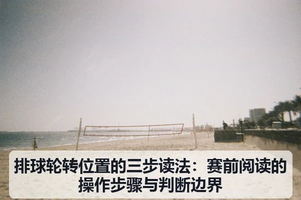 排球轮转位置的三步读法:赛前阅读的操作步骤与判断边界
